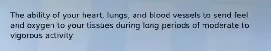 The ability of your heart, lungs, and blood vessels to send feel and oxygen to your tissues during long periods of moderate to vigorous activity