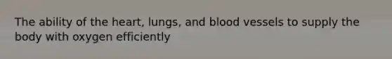 The ability of the heart, lungs, and blood vessels to supply the body with oxygen efficiently