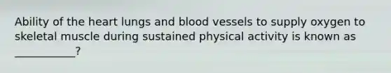 Ability of the heart lungs and blood vessels to supply oxygen to skeletal muscle during sustained physical activity is known as ___________?