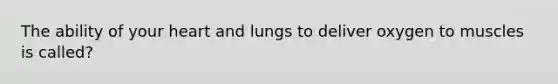 The ability of your heart and lungs to deliver oxygen to muscles is called?