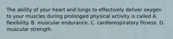 The ability of your heart and lungs to effectively deliver oxygen to your muscles during prolonged physical activity is called A. flexibility. B. muscular endurance. C. cardiorespiratory fitness. D. muscular strength.