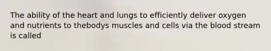 The ability of the heart and lungs to efficiently deliver oxygen and nutrients to thebodys muscles and cells via the blood stream is called