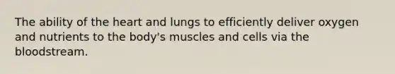 The ability of the heart and lungs to efficiently deliver oxygen and nutrients to the body's muscles and cells via the bloodstream.