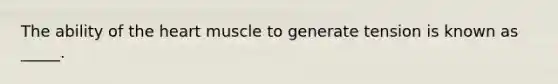 The ability of the heart muscle to generate tension is known as _____.