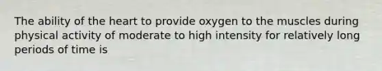 The ability of the heart to provide oxygen to the muscles during physical activity of moderate to high intensity for relatively long periods of time is