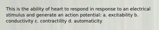 This is the ability of heart to respond in response to an electrical stimulus and generate an action potential: a. excitability b. conductivity c. contractility d. automaticity