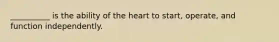 __________ is the ability of the heart to start, operate, and function independently.