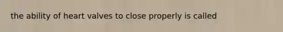 the ability of heart valves to close properly is called