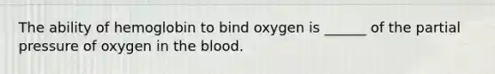 The ability of hemoglobin to bind oxygen is ______ of the partial pressure of oxygen in <a href='https://www.questionai.com/knowledge/k7oXMfj7lk-the-blood' class='anchor-knowledge'>the blood</a>.