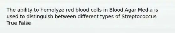 The ability to hemolyze red blood cells in Blood Agar Media is used to distinguish between different types of Streptococcus True False