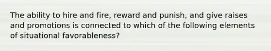 The ability to hire and fire, reward and punish, and give raises and promotions is connected to which of the following elements of situational favorableness?