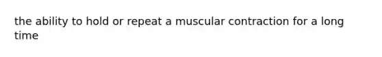 the ability to hold or repeat a muscular contraction for a long time