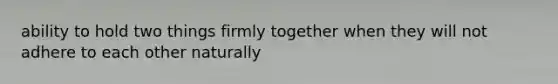 ability to hold two things firmly together when they will not adhere to each other naturally