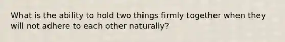 What is the ability to hold two things firmly together when they will not adhere to each other naturally?