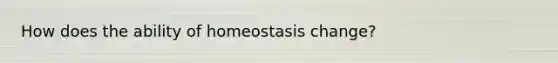 How does the ability of homeostasis change?