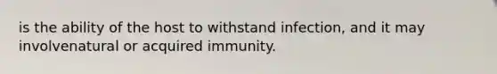 is the ability of the host to withstand infection, and it may involvenatural or acquired immunity.