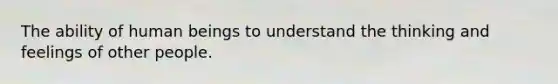 The ability of human beings to understand the thinking and feelings of other people.