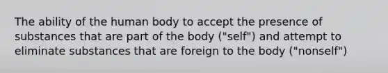 The ability of the human body to accept the presence of substances that are part of the body ("self") and attempt to eliminate substances that are foreign to the body ("nonself")