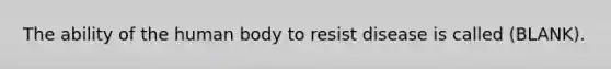 The ability of the human body to resist disease is called (BLANK).