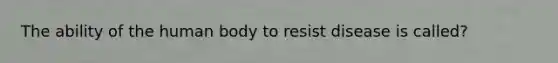 The ability of the human body to resist disease is called?