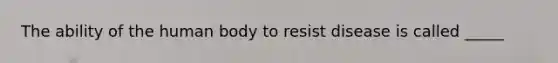 The ability of the human body to resist disease is called _____