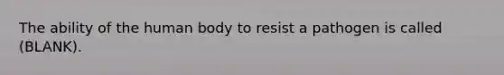 The ability of the human body to resist a pathogen is called (BLANK).