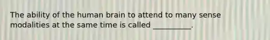 The ability of the human brain to attend to many sense modalities at the same time is called __________.