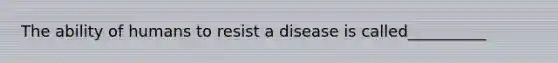 The ability of humans to resist a disease is called__________