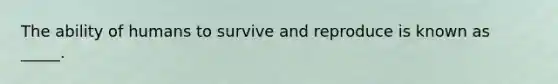 The ability of humans to survive and reproduce is known as _____.