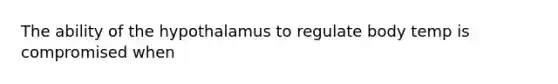 The ability of the hypothalamus to regulate body temp is compromised when