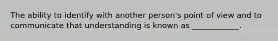 The ability to identify with another person's point of view and to communicate that understanding is known as ____________.