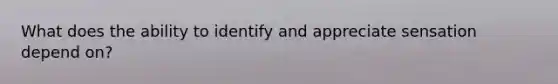 What does the ability to identify and appreciate sensation depend on?