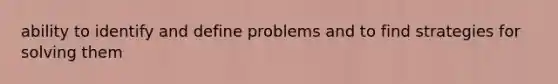 ability to identify and define problems and to find strategies for solving them