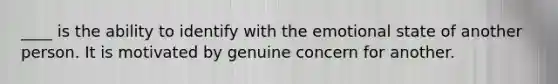 ____ is the ability to identify with the emotional state of another person. It is motivated by genuine concern for another.