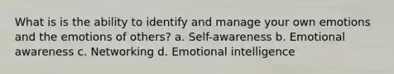 What is is the ability to identify and manage your own emotions and the emotions of others? a. Self-awareness b. Emotional awareness c. Networking d. Emotional intelligence