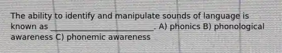 The ability to identify and manipulate sounds of language is known as __________________________. A) phonics B) phonological awareness C) phonemic awareness