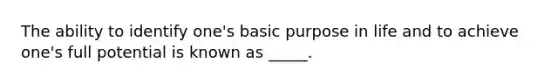 The ability to identify one's basic purpose in life and to achieve one's full potential is known as _____.