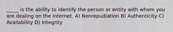 _____ is the ability to identify the person or entity with whom you are dealing on the Internet. A) Nonrepudiation B) Authenticity C) Availability D) Integrity