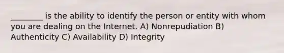 ________ is the ability to identify the person or entity with whom you are dealing on the Internet. A) Nonrepudiation B) Authenticity C) Availability D) Integrity