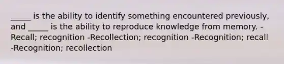 _____ is the ability to identify something encountered previously, and _____ is the ability to reproduce knowledge from memory. -Recall; recognition -Recollection; recognition -Recognition; recall -Recognition; recollection