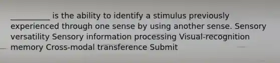 __________ is the ability to identify a stimulus previously experienced through one sense by using another sense. Sensory versatility Sensory information processing Visual-recognition memory Cross-modal transference Submit