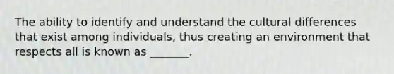 The ability to identify and understand the cultural differences that exist among individuals, thus creating an environment that respects all is known as _______.