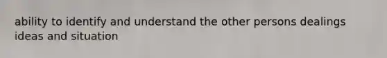 ability to identify and understand the other persons dealings ideas and situation