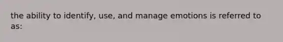 the ability to identify, use, and manage emotions is referred to as: