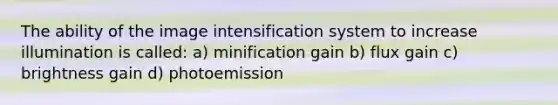 The ability of the image intensification system to increase illumination is called: a) minification gain b) flux gain c) brightness gain d) photoemission