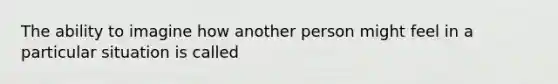 The ability to imagine how another person might feel in a particular situation is called