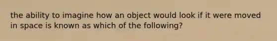 the ability to imagine how an object would look if it were moved in space is known as which of the following?