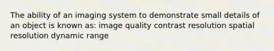 The ability of an imaging system to demonstrate small details of an object is known as: image quality contrast resolution spatial resolution dynamic range