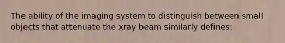 The ability of the imaging system to distinguish between small objects that attenuate the xray beam similarly defines: