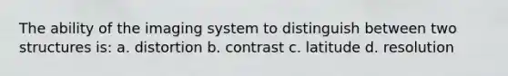 The ability of the imaging system to distinguish between two structures is: a. distortion b. contrast c. latitude d. resolution